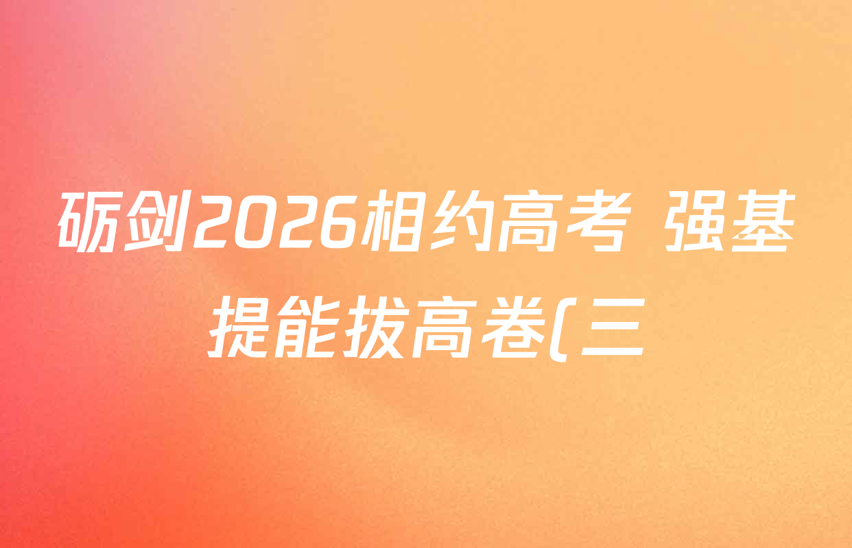 砺剑2026相约高考 强基提能拔高卷(三)3各科试题及答案: 含生物(黑吉辽蒙专版)、英语、历史(黑吉辽蒙专版)试卷解析